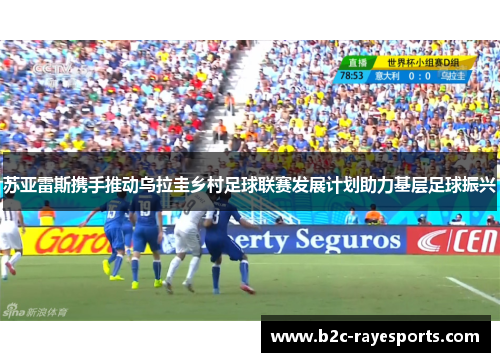 苏亚雷斯携手推动乌拉圭乡村足球联赛发展计划助力基层足球振兴 苏亚雷斯携手推动乌拉圭乡村足球联赛发展计划助力基层足球振兴