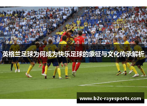 英格兰足球为何成为快乐足球的象征与文化传承解析 英格兰足球为何成为快乐足球的象征与文化传承解析