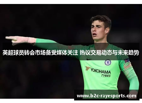 英超球员转会市场备受媒体关注 热议交易动态与未来趋势 英超球员转会市场备受媒体关注 热议交易动态与未来趋势