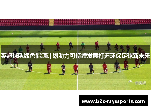 英超球队绿色能源计划助力可持续发展打造环保足球新未来 英超球队绿色能源计划助力可持续发展打造环保足球新未来