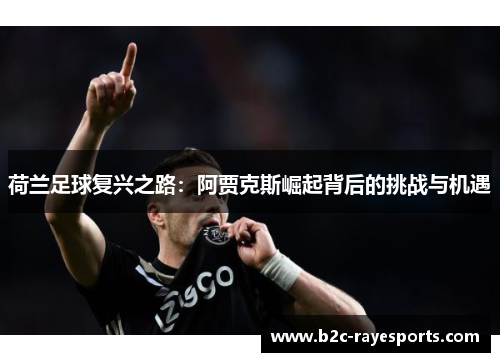 荷兰足球复兴之路:阿贾克斯崛起背后的挑战与机遇 荷兰足球复兴之路:阿贾克斯崛起背后的挑战与机遇
