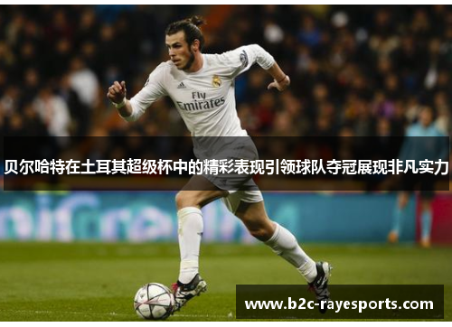 贝尔哈特在土耳其超级杯中的精彩表现引领球队夺冠展现非凡实力 贝尔哈特在土耳其超级杯中的精彩表现引领球队夺冠展现非凡实力