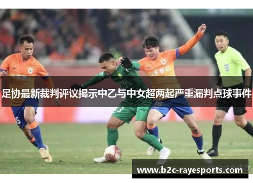 足协最新裁判评议揭示中乙与中女超两起严重漏判点球事件 足协最新裁判评议揭示中乙与中女超两起严重漏判点球事件