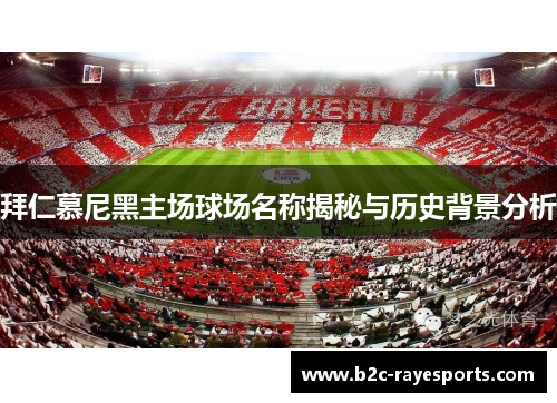 拜仁慕尼黑主场球场名称揭秘与历史背景分析 拜仁慕尼黑主场球场名称揭秘与历史背景分析