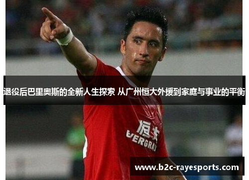 退役后巴里奥斯的全新人生探索 从广州恒大外援到家庭与事业的平衡 退役后巴里奥斯的全新人生探索 从广州恒大外援到家庭与事业的平衡