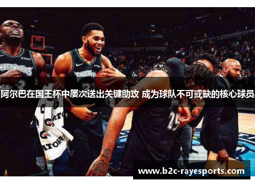 阿尔巴在国王杯中屡次送出关键助攻 成为球队不可或缺的核心球员 阿尔巴在国王杯中屡次送出关键助攻 成为球队不可或缺的核心球员