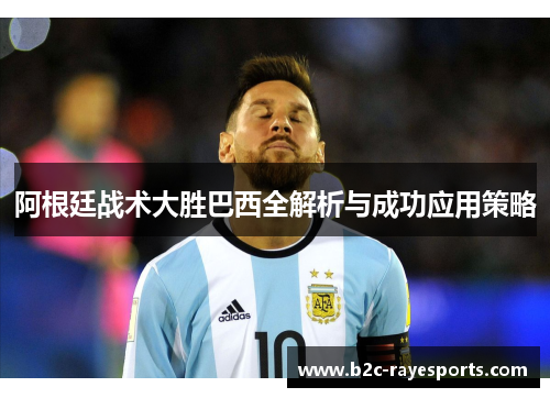 阿根廷战术大胜巴西全解析与成功应用策略 阿根廷战术大胜巴西全解析与成功应用策略
