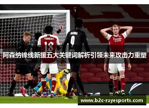 阿森纳锋线新援五大关键词解析引领未来攻击力重塑 阿森纳锋线新援五大关键词解析引领未来攻击力重塑