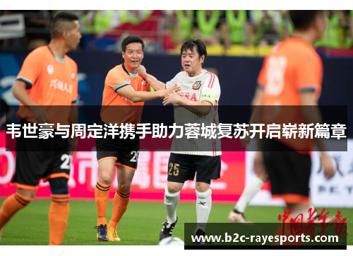 韦世豪与周定洋携手助力蓉城复苏开启崭新篇章