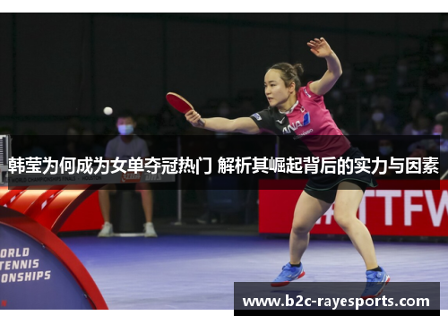 韩莹为何成为女单夺冠热门 解析其崛起背后的实力与因素