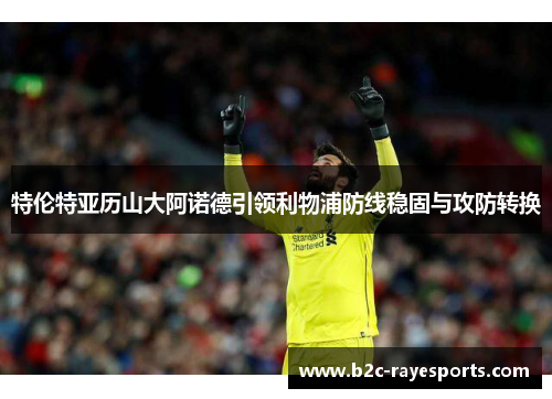 特伦特亚历山大阿诺德引领利物浦防线稳固与攻防转换